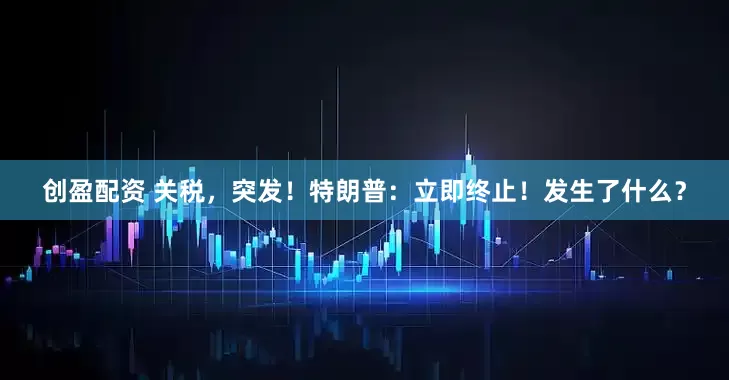 创盈配资 关税，突发！特朗普：立即终止！发生了什么？