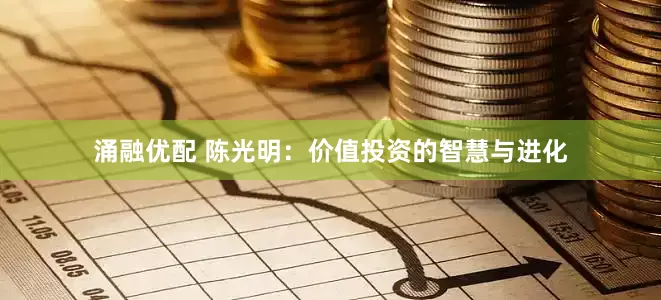 涌融优配 陈光明：价值投资的智慧与进化