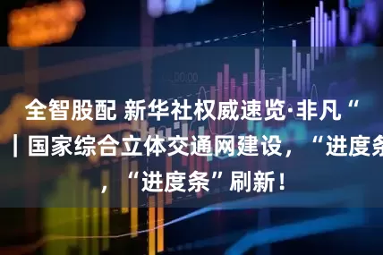 全智股配 新华社权威速览·非凡“十四五”｜国家综合立体交通网建设，“进度条”刷新！