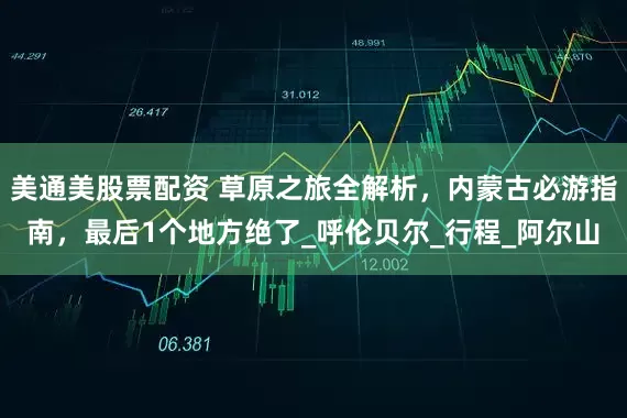 美通美股票配资 草原之旅全解析，内蒙古必游指南，最后1个地方绝了_呼伦贝尔_行程_阿尔山