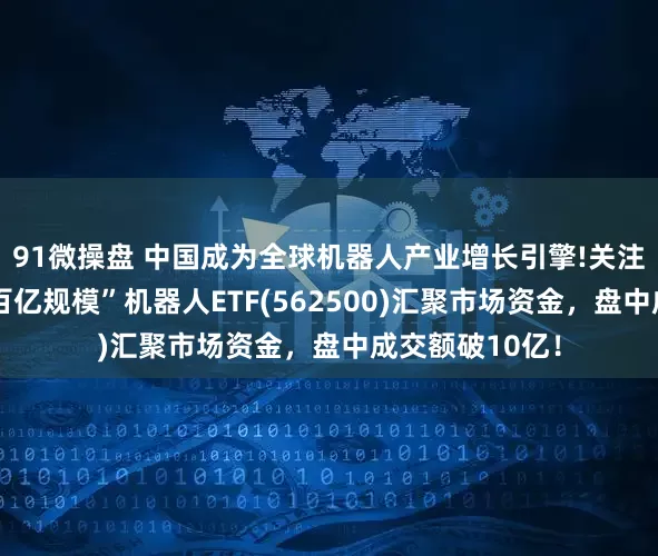 91微操盘 中国成为全球机器人产业增长引擎!关注“全市场唯一百亿规模”机器人ETF(562500)汇聚市场资金，盘中成交额破10亿！