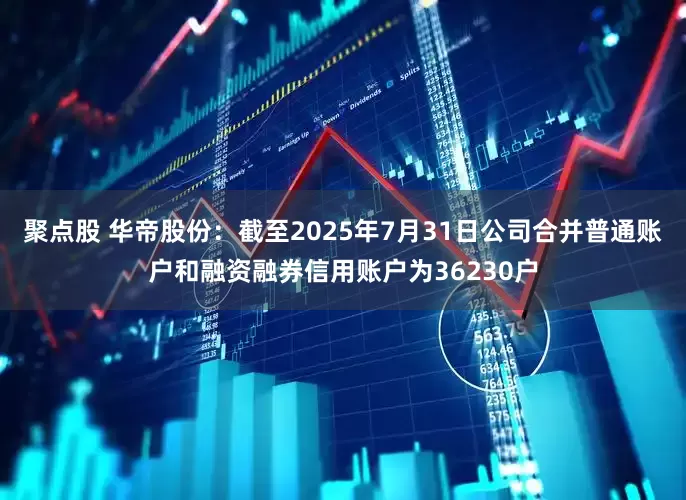 聚点股 华帝股份：截至2025年7月31日公司合并普通账户和融资融券信用账户为36230户