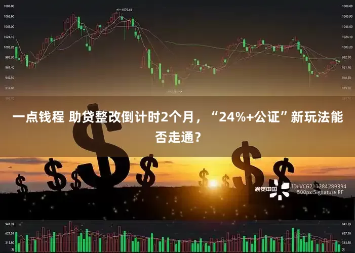 一点钱程 助贷整改倒计时2个月，“24%+公证”新玩法能否走通？