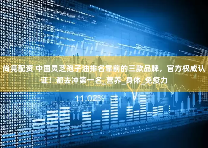 尚竞配资 中国灵芝孢子油排名靠前的三款品牌，官方权威认证！都去冲第一名_营养_身体_免疫力