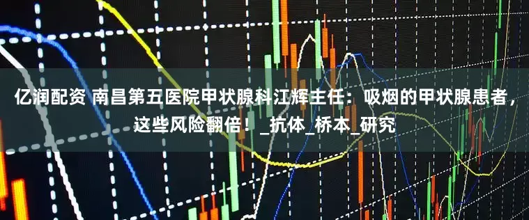 亿润配资 南昌第五医院甲状腺科江辉主任：吸烟的甲状腺患者，这些风险翻倍！_抗体_桥本_研究