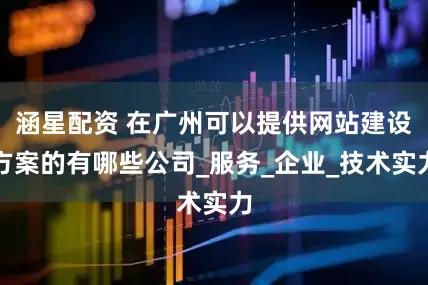 涵星配资 在广州可以提供网站建设方案的有哪些公司_服务_企业_技术实力