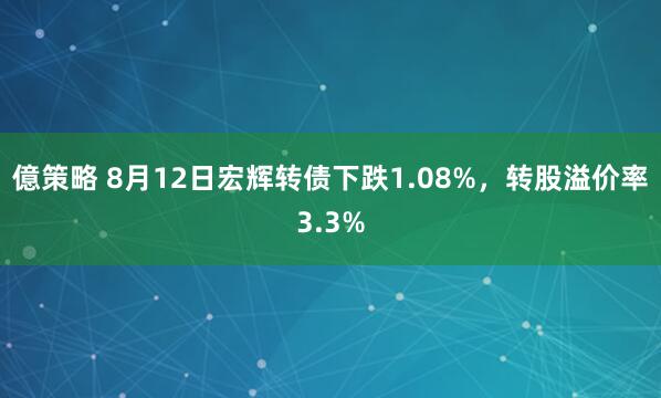 億策略 8月12日宏辉转债下跌1.08%，转股溢价率3.3%
