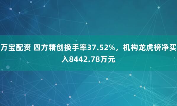 万宝配资 四方精创换手率37.52%，机构龙虎榜净买入8442.78万元
