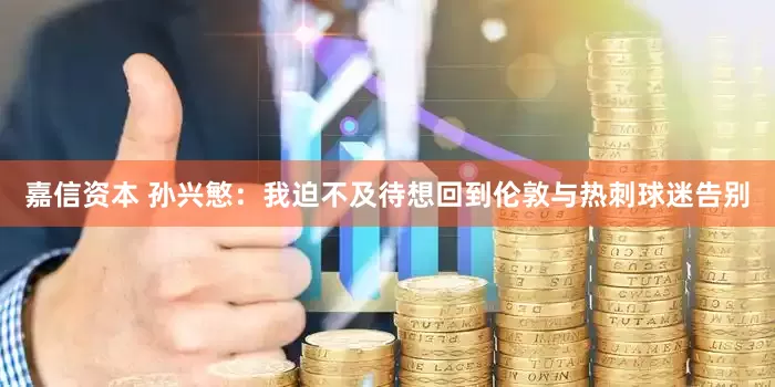 嘉信资本 孙兴慜：我迫不及待想回到伦敦与热刺球迷告别