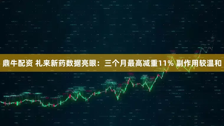 鼎牛配资 礼来新药数据亮眼：三个月最高减重11% 副作用较温和
