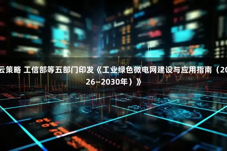 云策略 工信部等五部门印发《工业绿色微电网建设与应用指南（2026—2030年）》