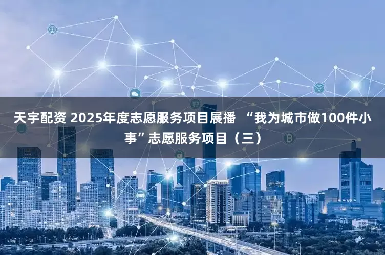 天宇配资 2025年度志愿服务项目展播  “我为城市做100件小事”志愿服务项目（三）