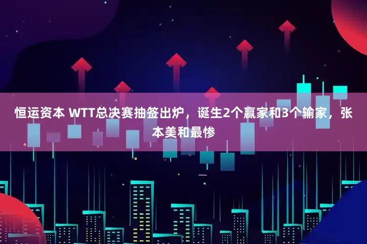 恒运资本 WTT总决赛抽签出炉，诞生2个赢家和3个输家，张本美和最惨