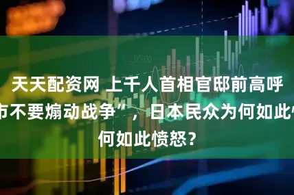 天天配资网 上千人首相官邸前高呼“高市不要煽动战争”，日本民众为何如此愤怒？