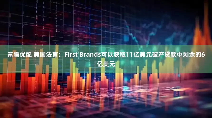 富腾优配 美国法官：First Brands可以获取11亿美元破产贷款中剩余的6亿美元