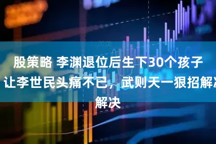 股策略 李渊退位后生下30个孩子，让李世民头痛不已，武则天一狠招解决