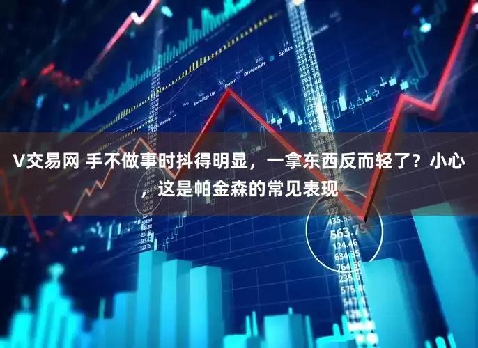 V交易网 手不做事时抖得明显，一拿东西反而轻了？小心，这是帕金森的常见表现