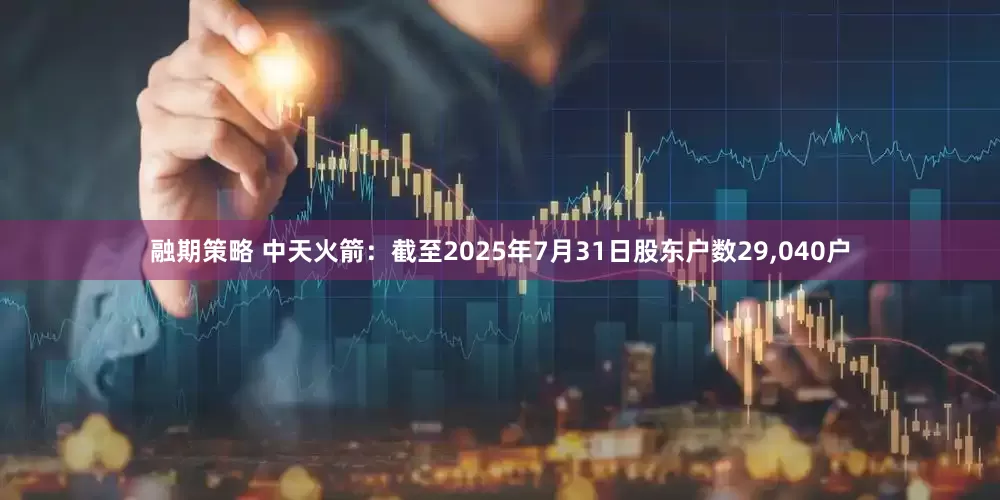 融期策略 中天火箭：截至2025年7月31日股东户数29,040户