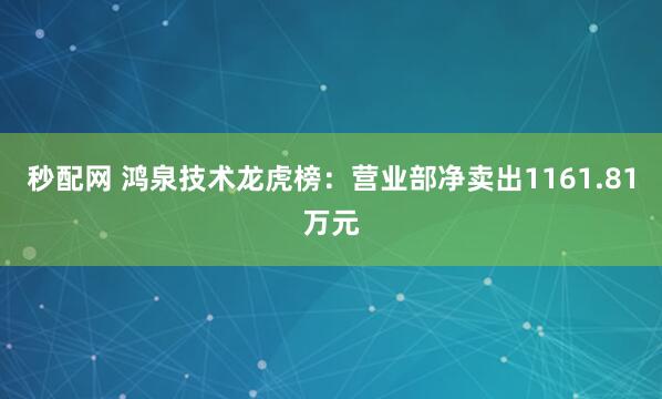 秒配网 鸿泉技术龙虎榜：营业部净卖出1161.81万元