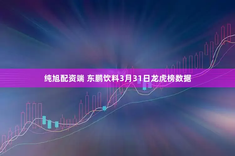 纯旭配资端 东鹏饮料3月31日龙虎榜数据