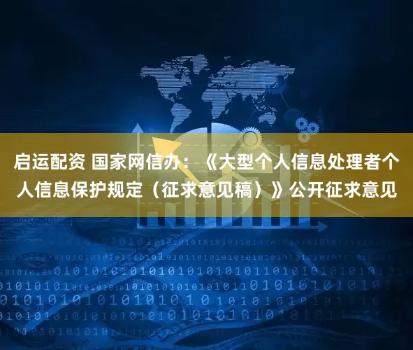 启运配资 国家网信办：《大型个人信息处理者个人信息保护规定（征求意见稿）》公开征求意见