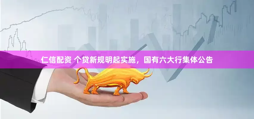 仁信配资 个贷新规明起实施，国有六大行集体公告